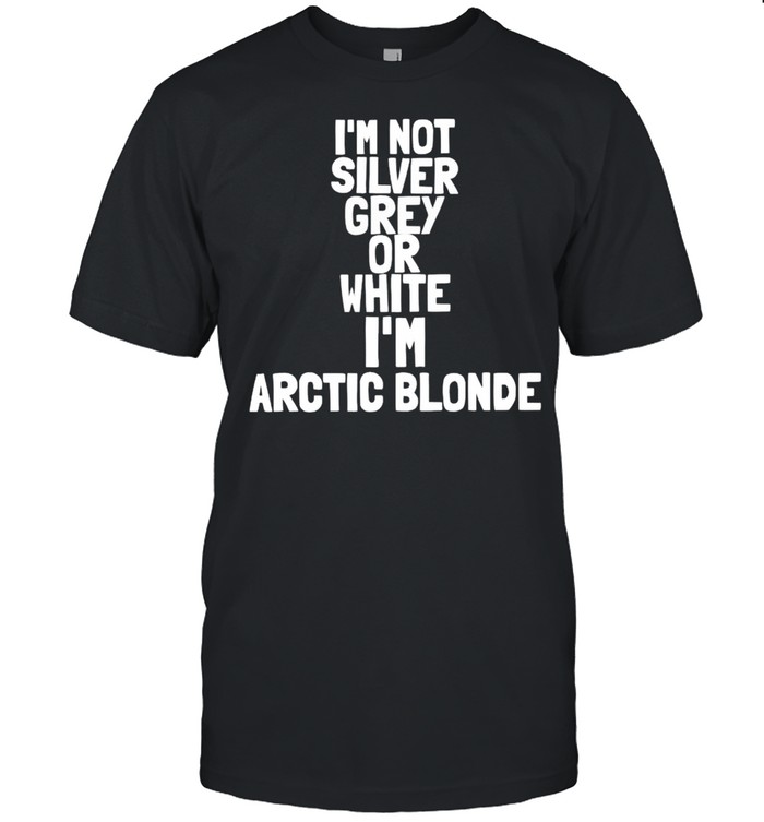 I’m not silver grey or white I’m arctic blonde shirt