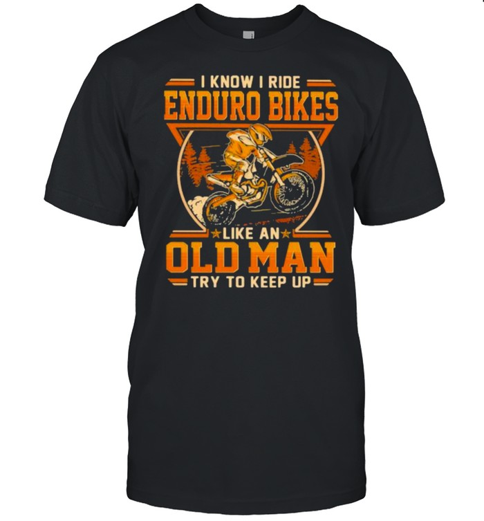 I Know I Ride Enduro Bikes Like An Old Man Try To Keep Up Shirt