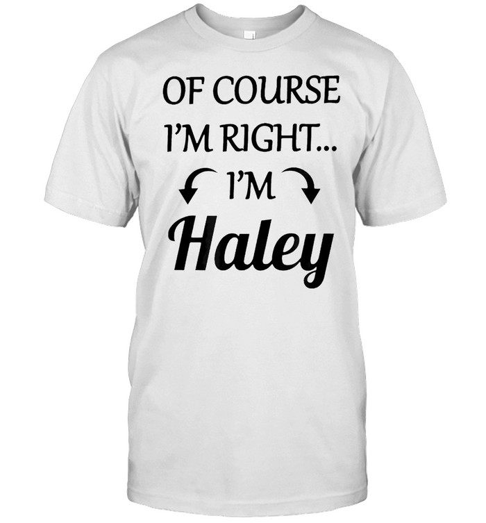 Of course I’m right I’m Haley shirt