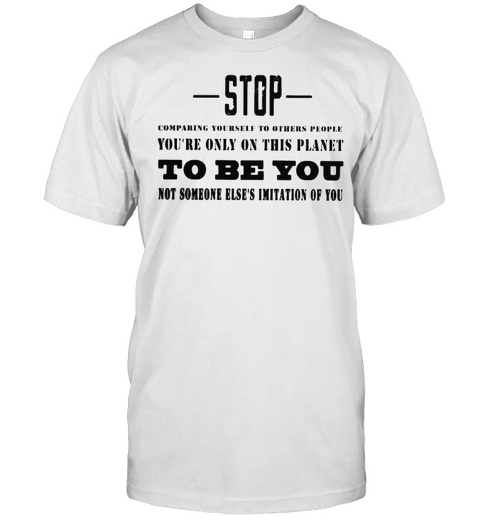 Stop comparing yourself to others people youre only on this planet to be you no someone elses imitation of you shirt