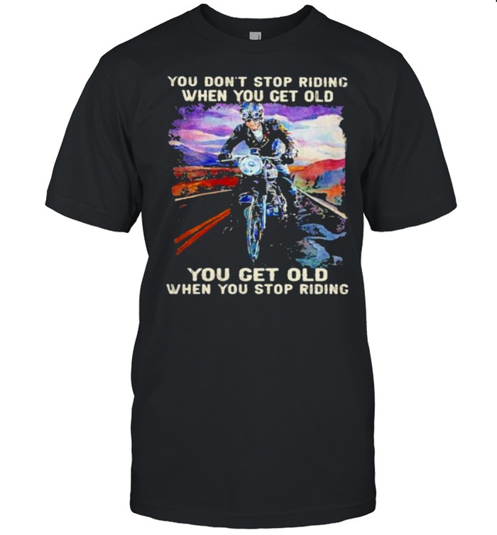 You Don’t Stop Riding When You Get Old You Get Old When You Stop Riding Shirt