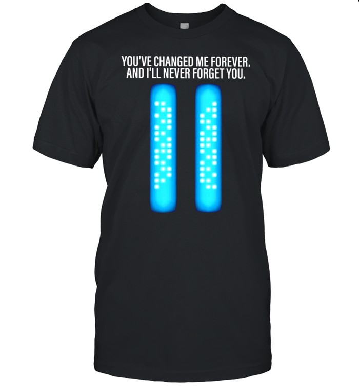 You’ve changed me forever and I’ll never forget you shirt