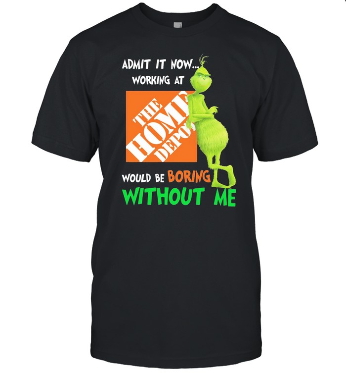 Grinch admit it now working at the home depot would be boring without me shirt