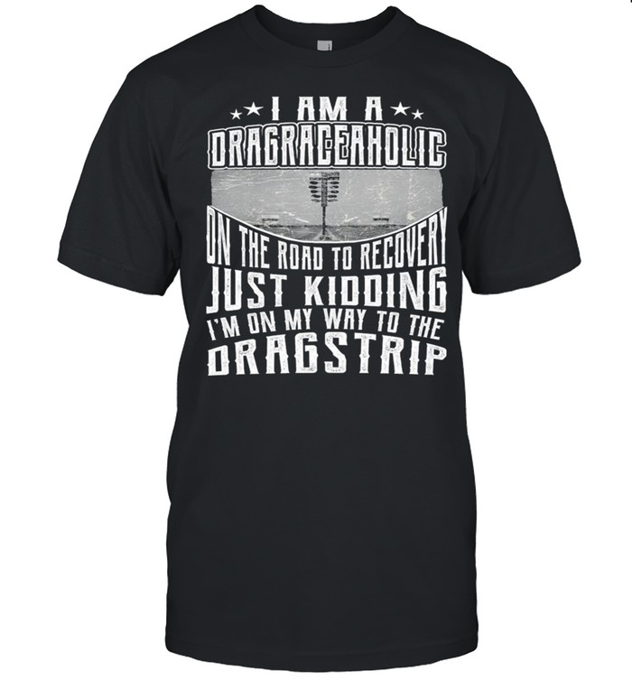 I Am A Dragraceaholic On The Road To Recovery Just Kidding shirt