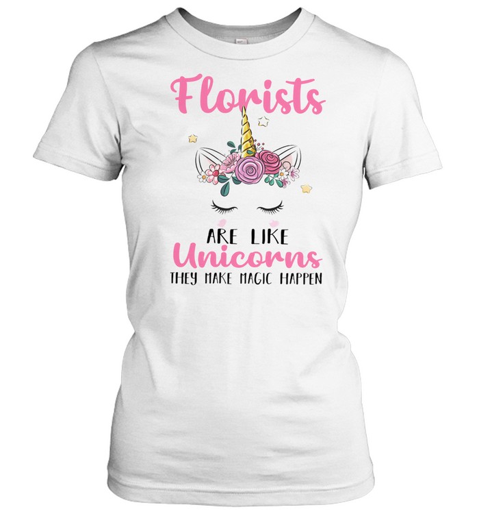 Florists Are Like Unicorns They Make Magic Happen shirt Classic Women's T-shirt