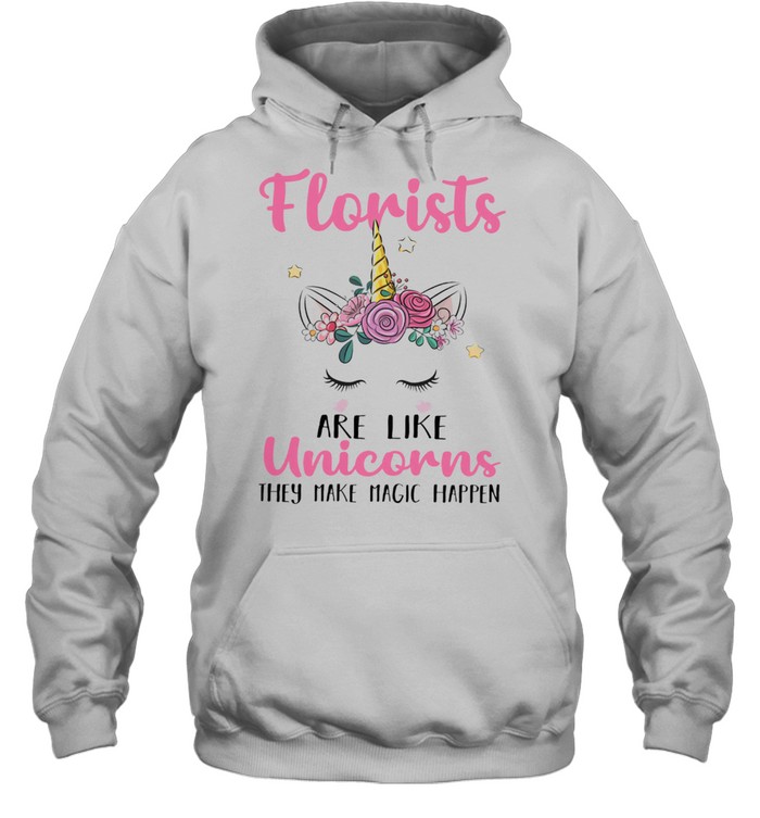 Florists Are Like Unicorns They Make Magic Happen shirt Unisex Hoodie