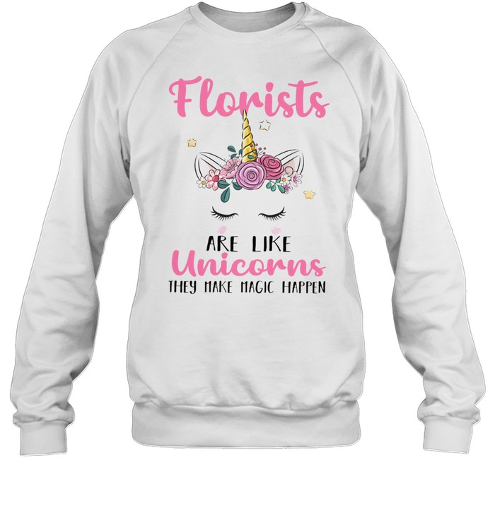 Florists Are Like Unicorns They Make Magic Happen shirt Unisex Sweatshirt
