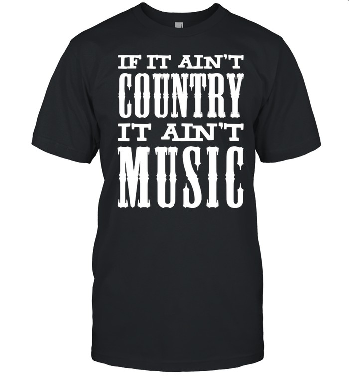 If It Ain’t Country It Ain’t Music Funny T-Shirt