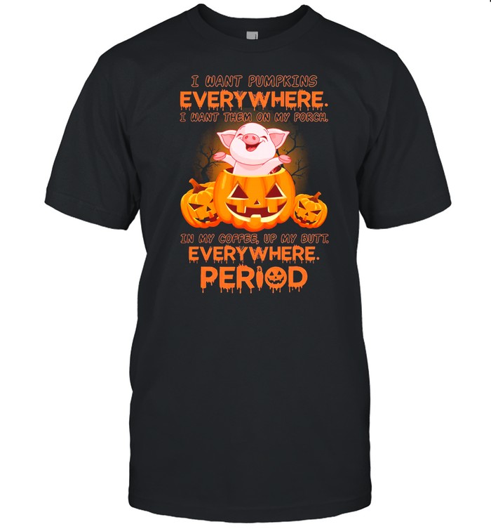 Pig I Want Pumpkins I Want Them On My Porch Everywhere Period Shirt