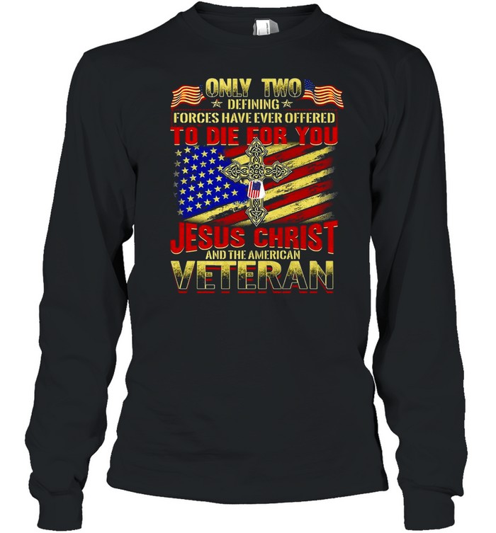 Only Two Defining Forces Have Ever Offered To Die For You Jesus Christ And The American Veteran T-shirt Long Sleeved T-shirt