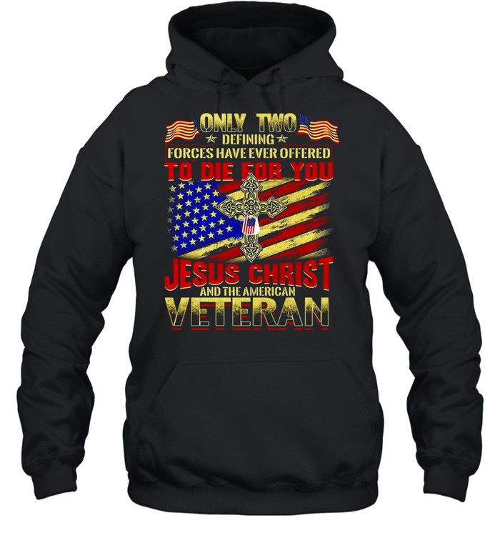 Only Two Defining Forces Have Ever Offered To Die For You Jesus Christ And The American Veteran T-shirt Unisex Hoodie