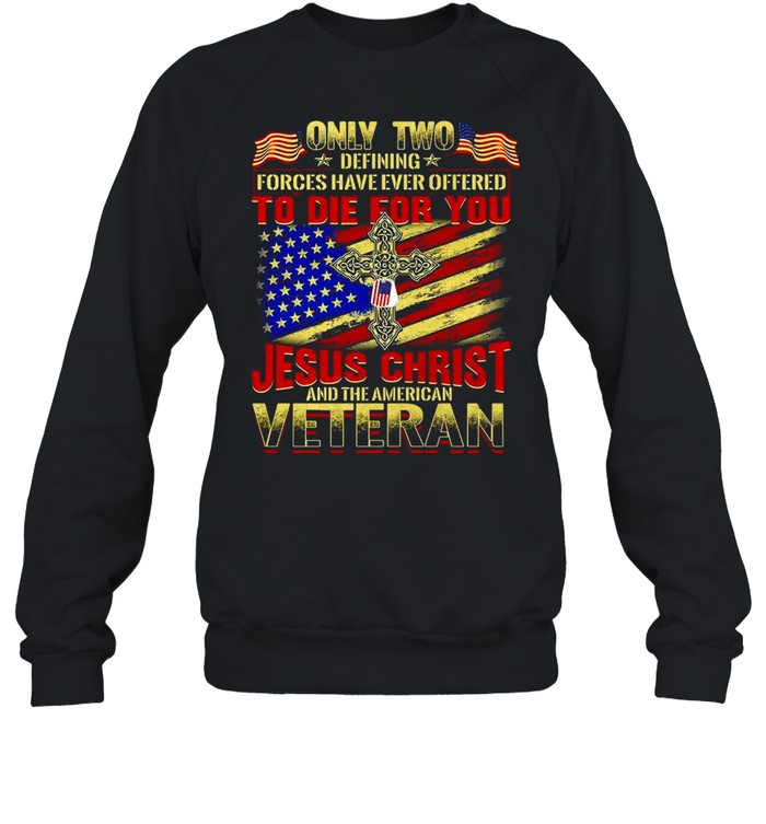 Only Two Defining Forces Have Ever Offered To Die For You Jesus Christ And The American Veteran T-shirt Unisex Sweatshirt