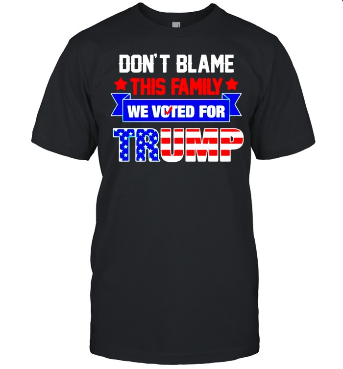 Dont blame this family we voted for Trump shirt