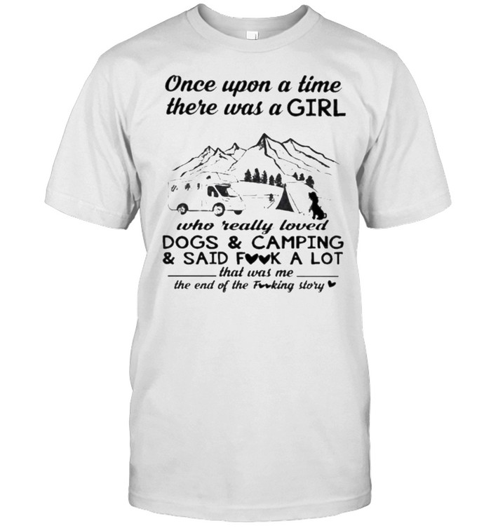 Once Upon A Time There Was A Girl Who Really Loved Dogs And Camping And Said Fuck A Lot That Was Me The End Of The Fucking Story Shirt