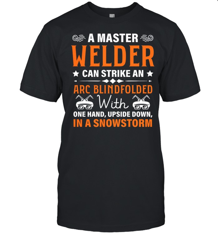 A Master Welder Can Strike An Arc Blindfolded With One Hand Upside Down In A Snowstorm shirt