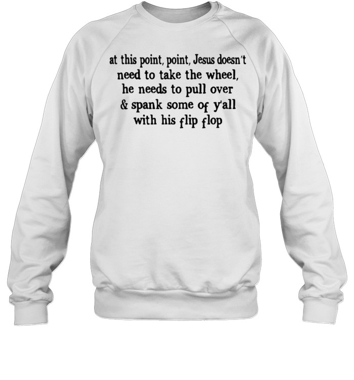 At This Point Jesus Doesn’t Need To Take The Wheel He Needs To Pull Over And Spank Soe Ò Y’all With Hí Flip Flop T- Unisex Sweatshirt