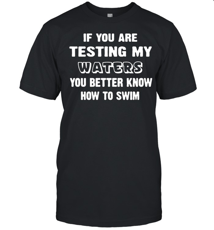 If You Are Testing My Waters You Better Know How To Swim T-shirt Classic Men's T-shirt