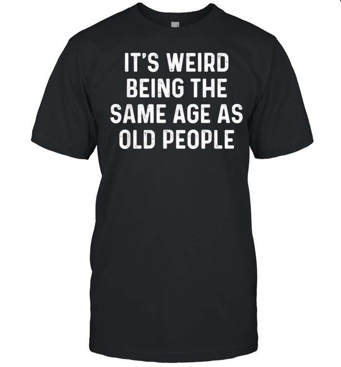 Its Weird Being The Same Age As Old People T-Shirt