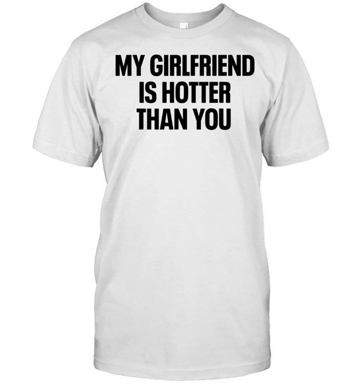 My Girlfriend Is Hotter Than You Boyfriend shirt