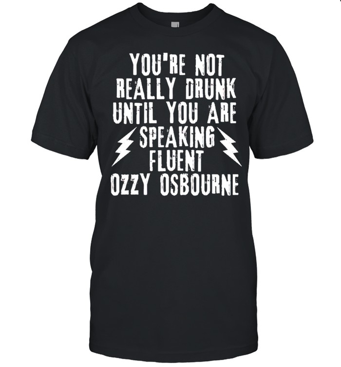 You’re not really drunk until you are speaking fluent ozzy osbourne shirt