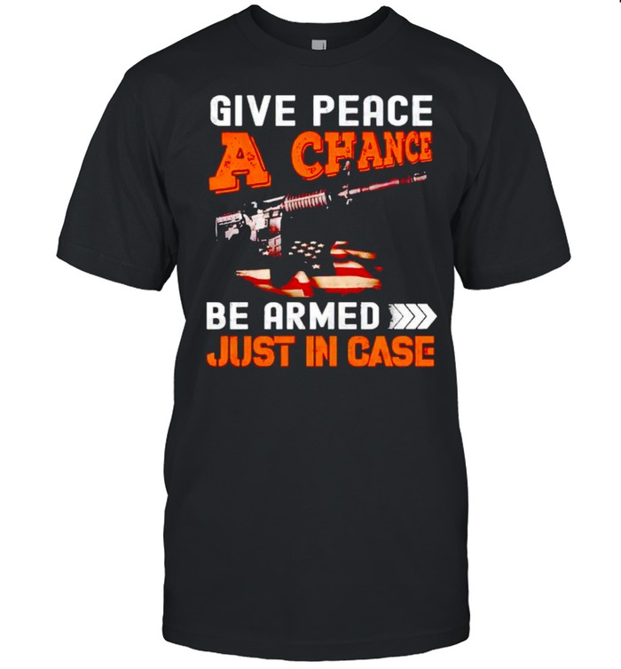 Give peace a chance get armed just in case shirt