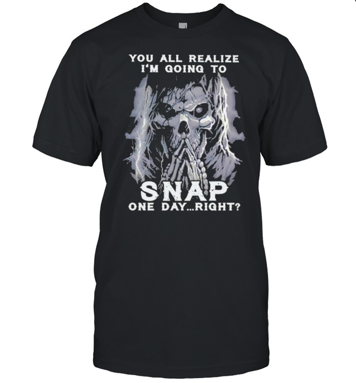 you All Realize I’m Going To Snap One Day Right Skull Shirt
