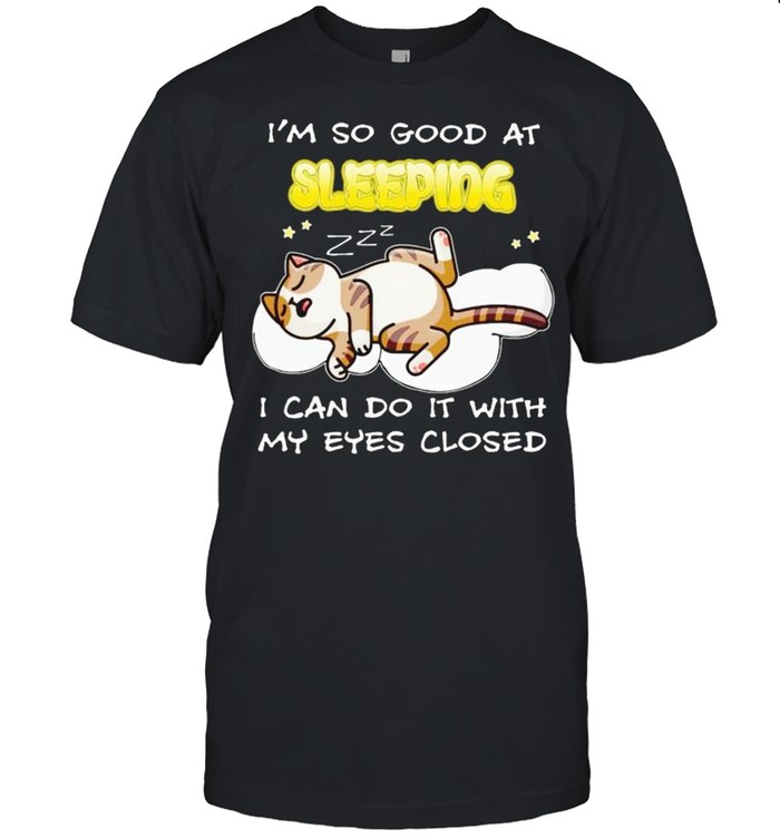 Cat I’m so good at sleeping I can do it with my eyes closed shirt