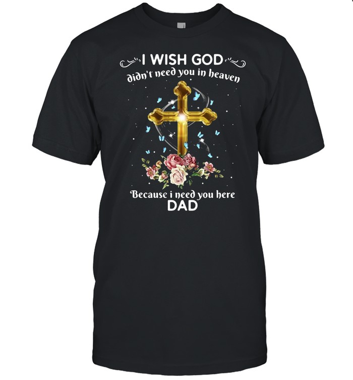 I Wish God Didn’t Need You In Heaven Because I Need You Here Dad T-shirt