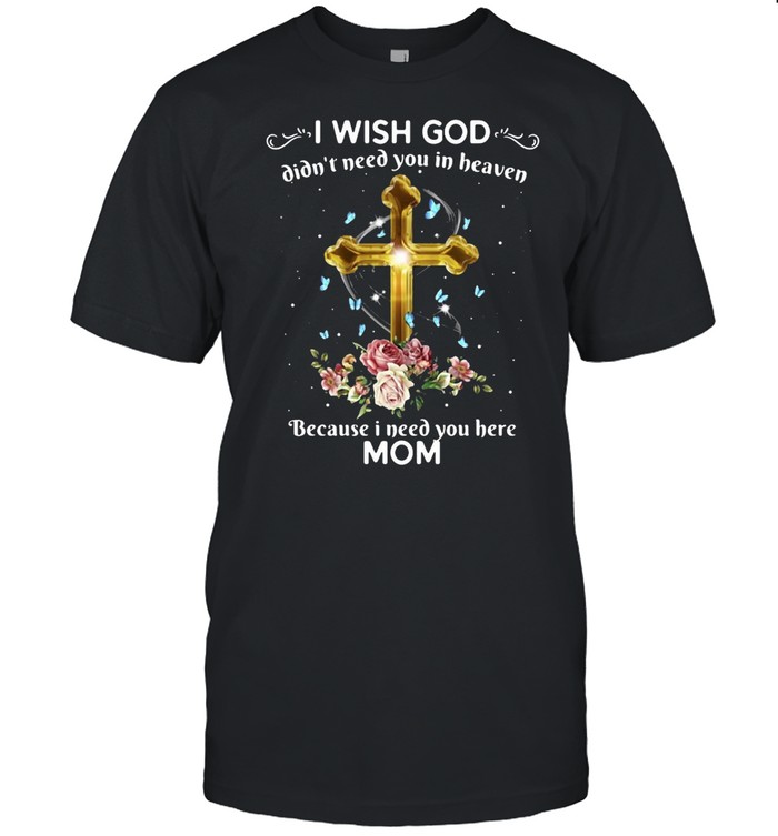 I Wish God Didn’t Need You In Heaven Because I Need You Here Mom T-shirt
