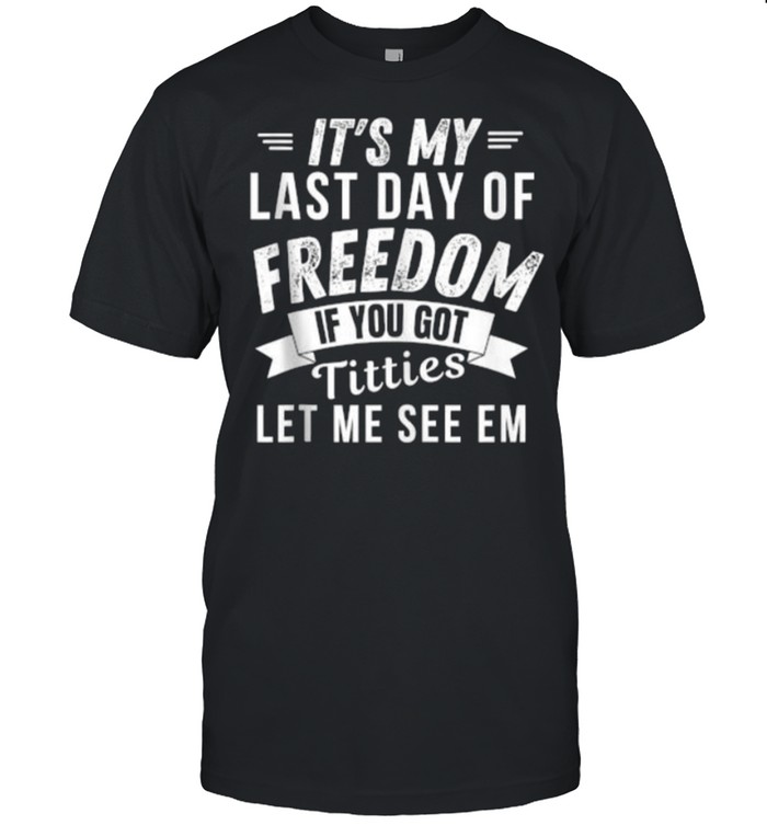 It’s My Last Day Of Freedom If You Got Titties Let Me See em T-Shirt