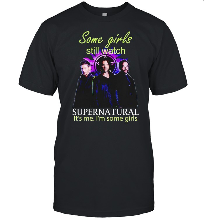 Some girls still watch Supernatural it’s me I’m some girls shirt