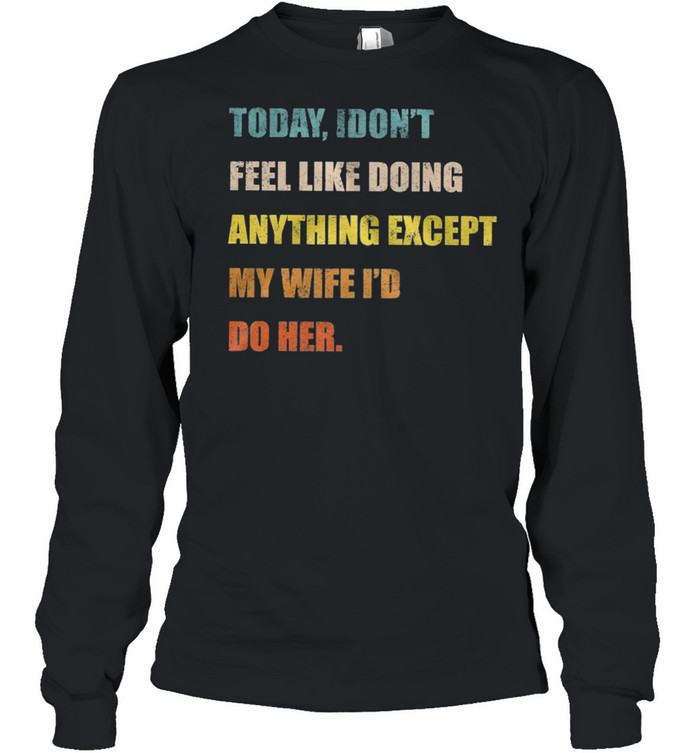 Today I dont feel like doing anything except my wife Id do her t-shirt Long Sleeved T-shirt