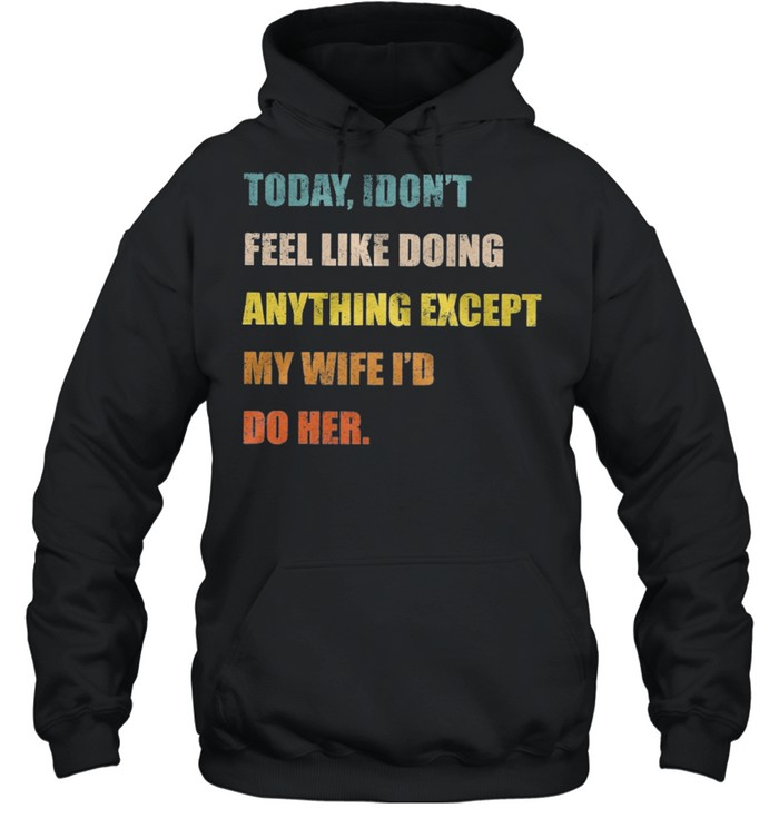 Today I dont feel like doing anything except my wife Id do her t-shirt Unisex Hoodie