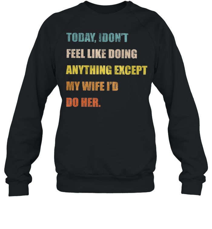Today I dont feel like doing anything except my wife Id do her t-shirt Unisex Sweatshirt