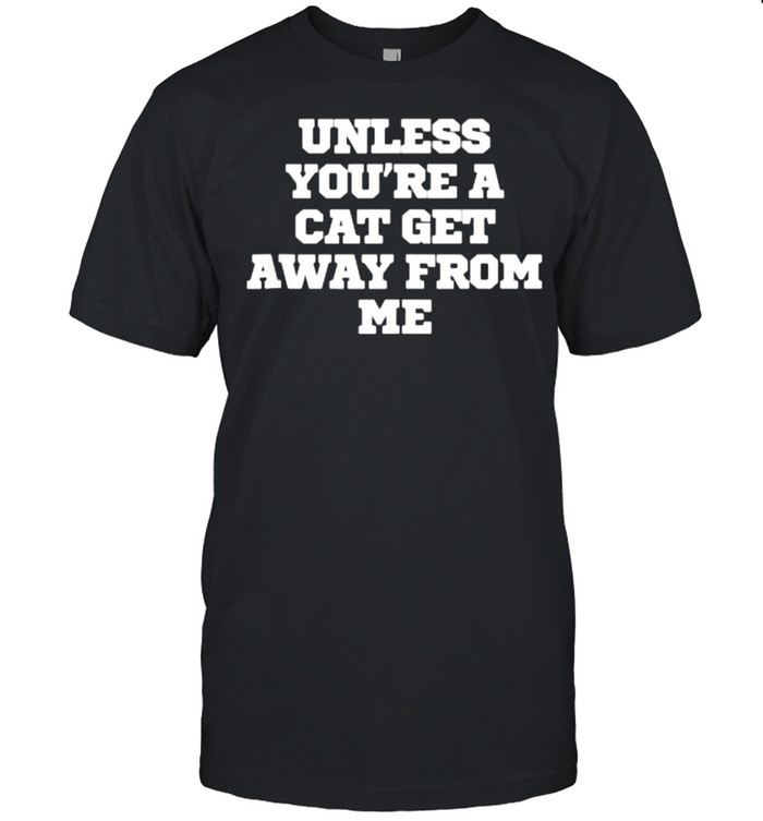 Unless You’re A Cat Get Away From Me T-Shirt