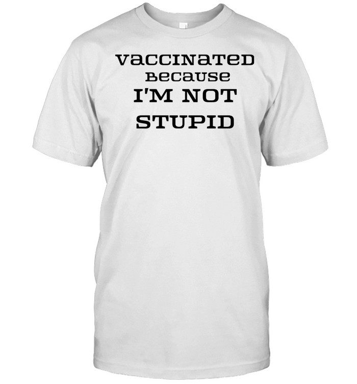 Vaccinated because Im not stupid shirt