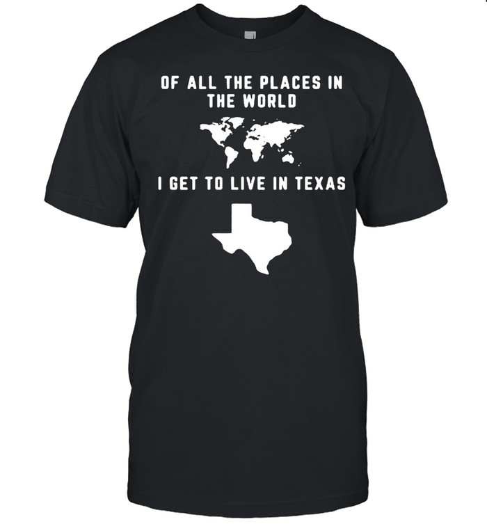 Of All The Places In The World I Get To Live In Texas T-shirt