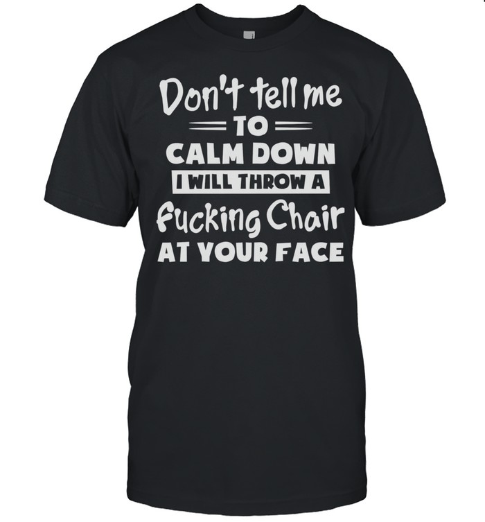 Dont Tell Me To Calm Down I Will Throw A Fucking Chair At Your Face shirt Classic Men's T-shirt