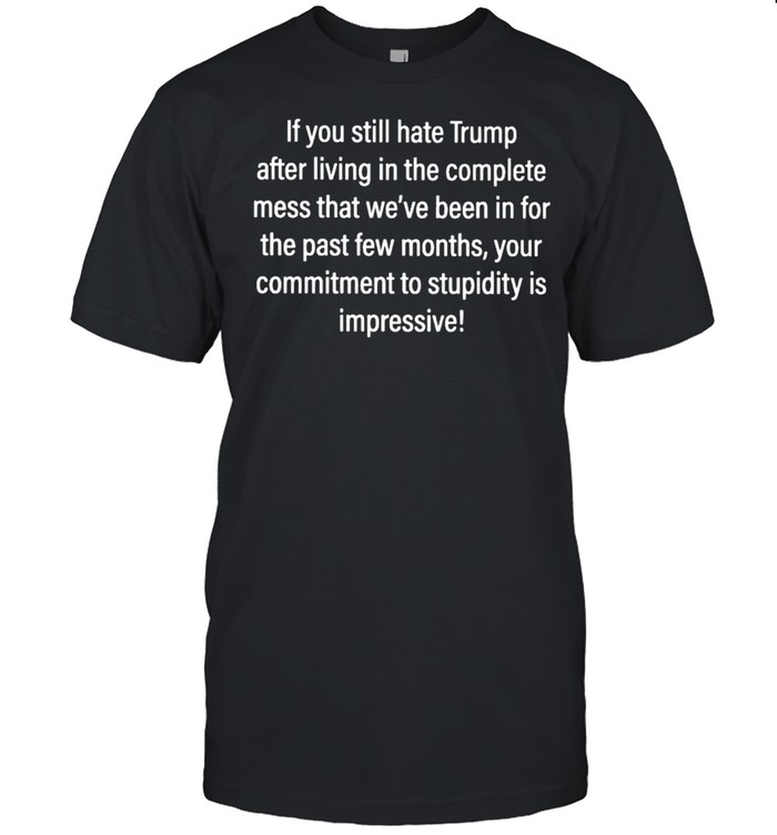 If you still hate Trump after living in the complete mess that shirt Classic Men's T-shirt