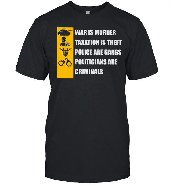 War is murder taxation is theft police are gang politicians are criminals shirt