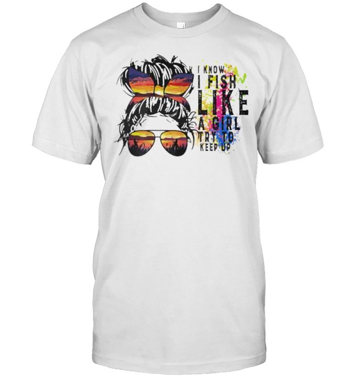 I know i fish like a girl try to keep up messy bun sunset watrcolor shirt