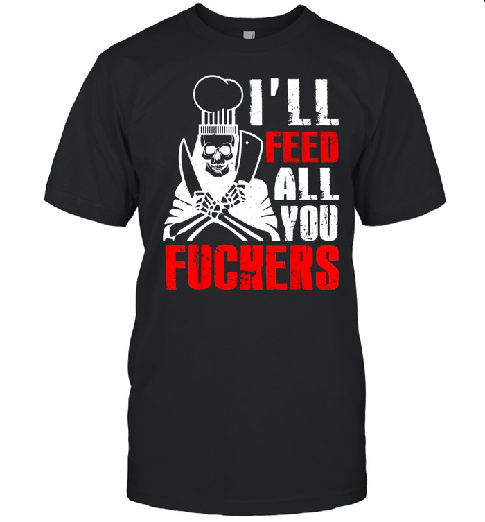 I’ll Feed All You Fuckers Shirt Cooking Chef shirt