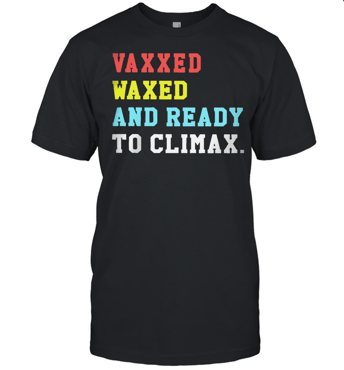 Vaxxed Waxed and ready to climax shirt