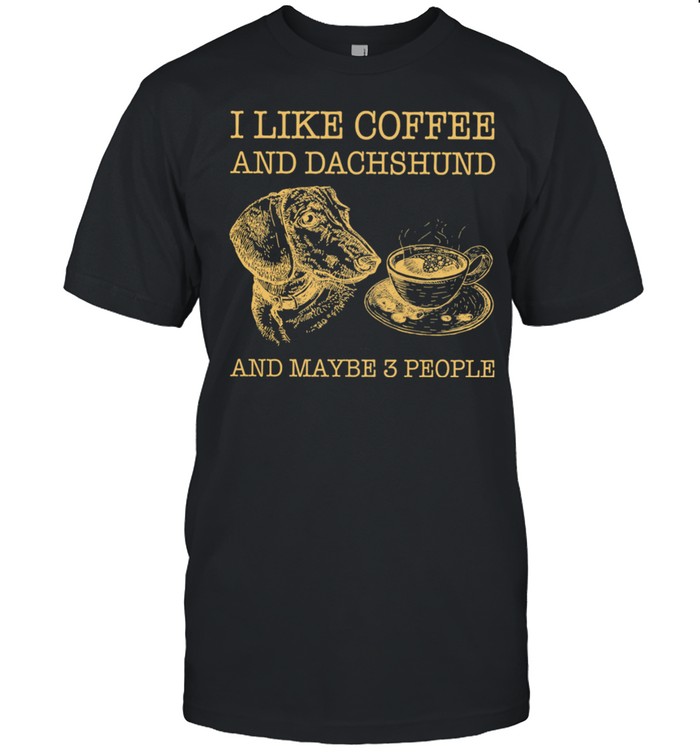 I Like Coffee And Dachshund And Maybe 3 People shirt