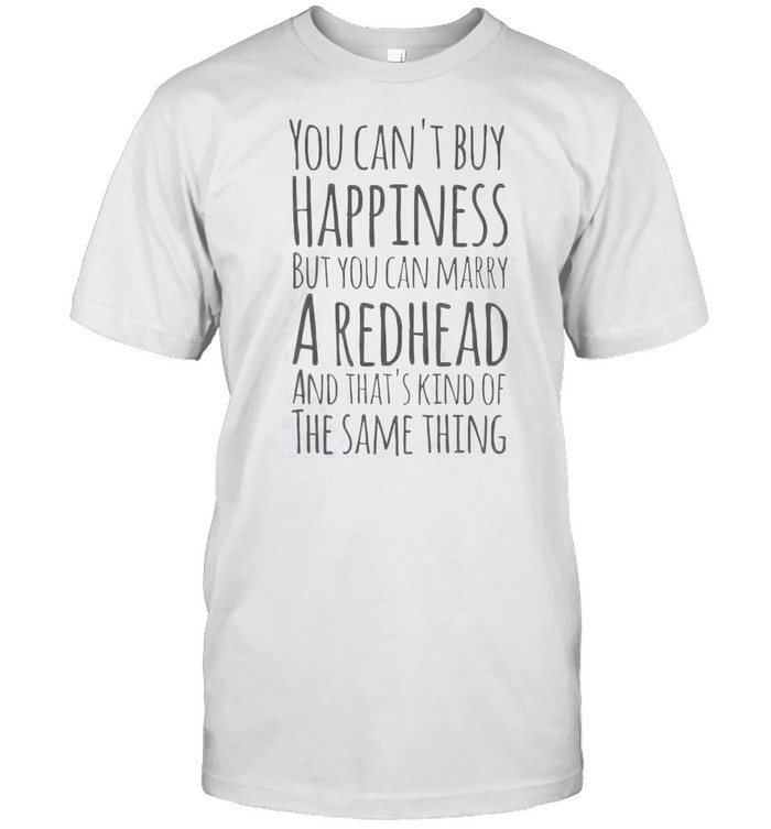 You can’t buy happiness but you can marry a redhead shirt
