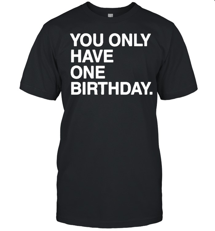You only have one birthday shirt
