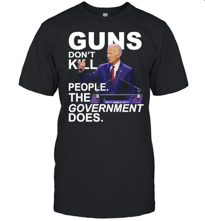 Guns don’t kill people the government does Joe Biden shirt