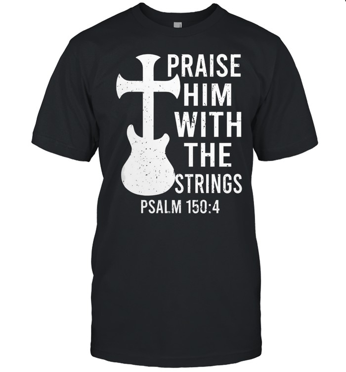 Praise him with the strings psalm 150 4 shirt