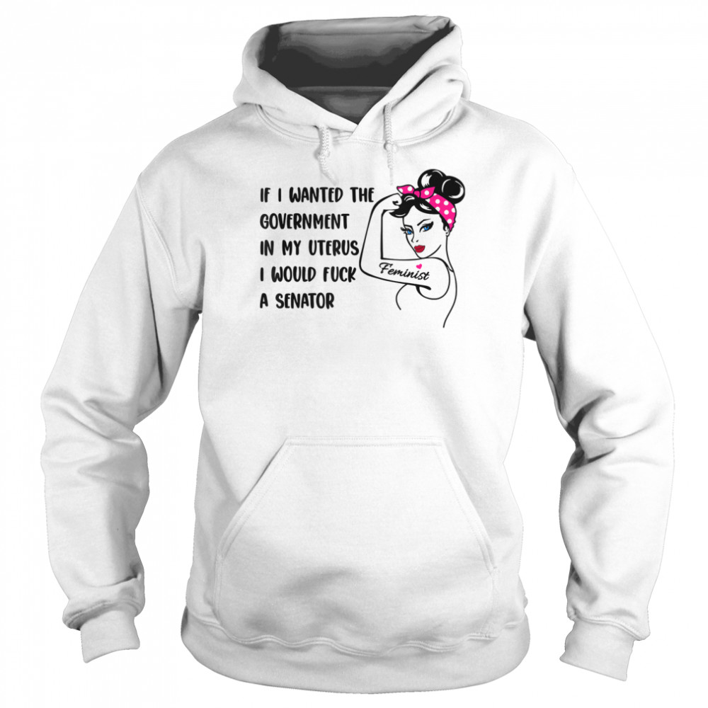 If I Wanted The Government In My Uterus I Would Fuck A Senator shirt Unisex Hoodie