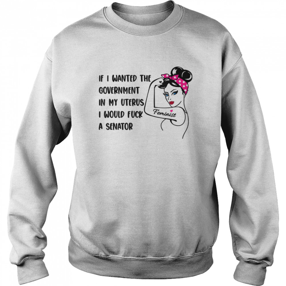 If I Wanted The Government In My Uterus I Would Fuck A Senator shirt Unisex Sweatshirt